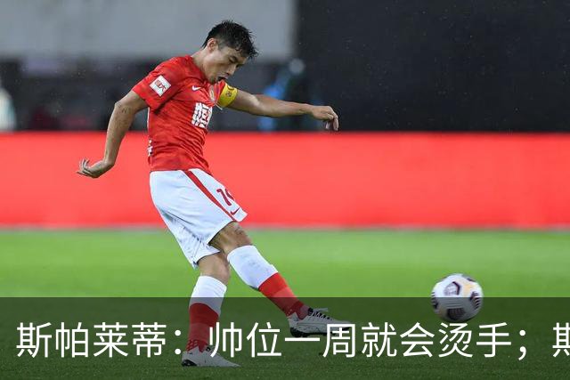斯帕莱蒂：帅位一周就会烫手；期待球队做出反应
