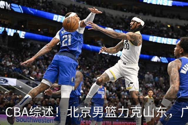 CBA综述！北京男篮力克山东，广厦送辽宁赛季首败，广州加时险胜北控